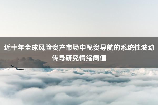 近十年全球风险资产市场中配资导航的系统性波动传导研究情绪阈值