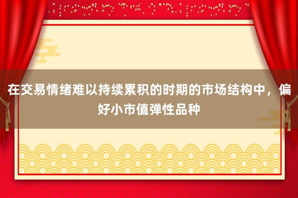 在交易情绪难以持续累积的时期的市场结构中，偏好小市值弹性品种