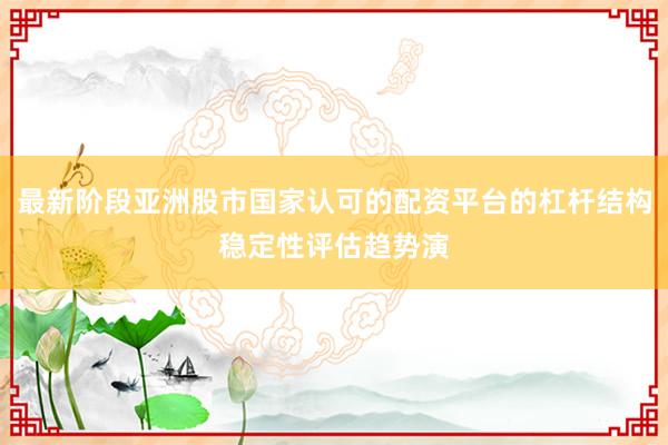 最新阶段亚洲股市国家认可的配资平台的杠杆结构稳定性评估趋势演
