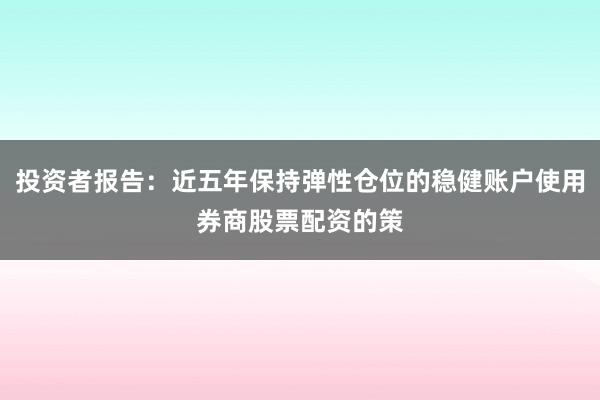 投资者报告：近五年保持弹性仓位的稳健账户使用券商股票配资的策