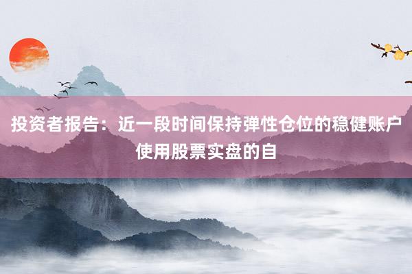 投资者报告：近一段时间保持弹性仓位的稳健账户使用股票实盘的自