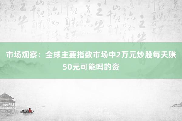 市场观察：全球主要指数市场中2万元炒股每天赚50元可能吗的资