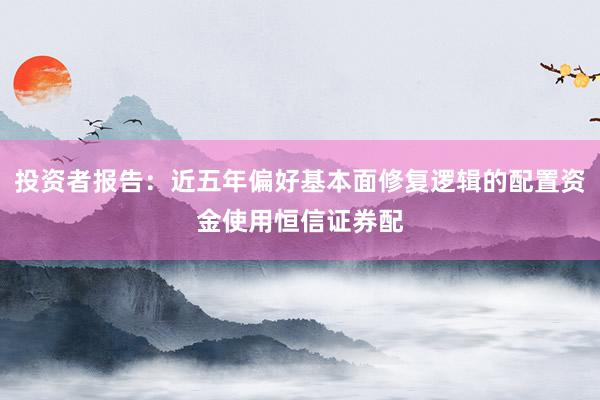 投资者报告:近五年偏好基本面修复逻辑的配置资金使用恒信证券配