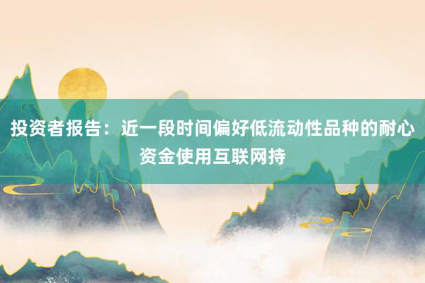 投资者报告：近一段时间偏好低流动性品种的耐心资金使用互联网持