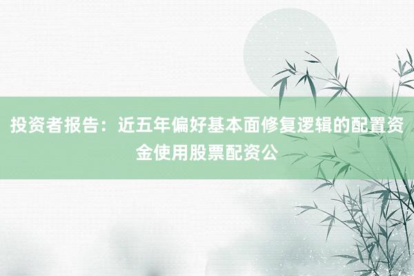 投资者报告:近五年偏好基本面修复逻辑的配置资金使用股票配资公
