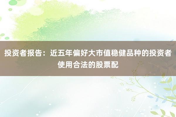 投资者报告：近五年偏好大市值稳健品种的投资者使用合法的股票配