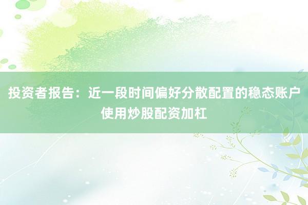 投资者报告：近一段时间偏好分散配置的稳态账户使用炒股配资加杠