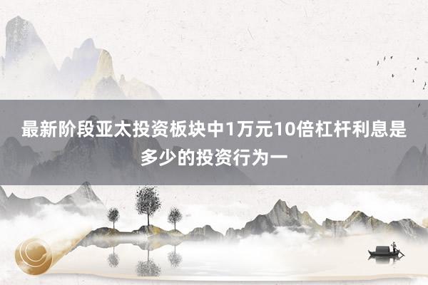 最新阶段亚太投资板块中1万元10倍杠杆利息是多少的投资行为一