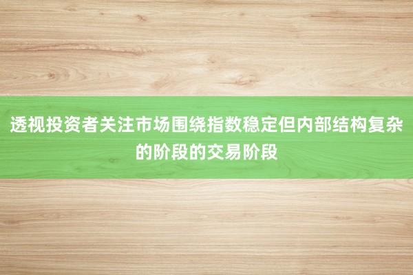 透视投资者关注市场围绕指数稳定但内部结构复杂的阶段的交易阶段