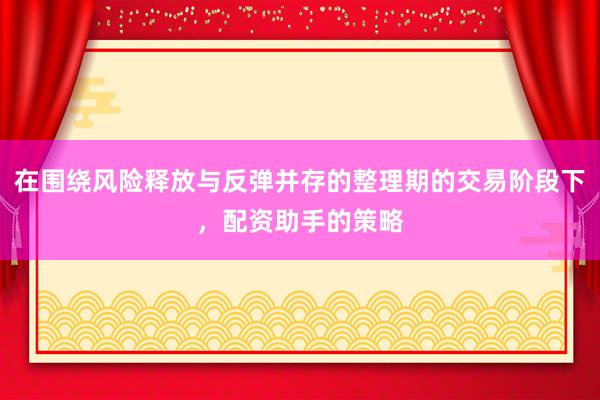 在围绕风险释放与反弹并存的整理期的交易阶段下,配资助手的策略