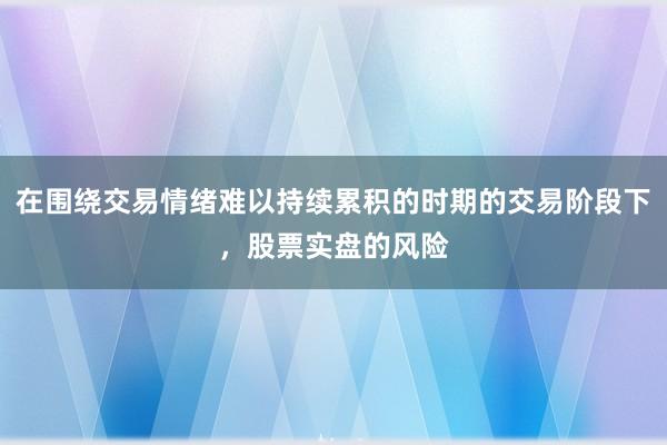 在围绕交易情绪难以持续累积的时期的交易阶段下,股票实盘的风险