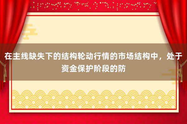 在主线缺失下的结构轮动行情的市场结构中,处于资金保护阶段的防