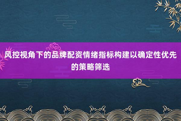风控视角下的品牌配资情绪指标构建以确定性优先的策略筛选