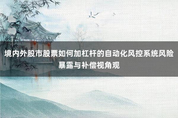 境内外股市股票如何加杠杆的自动化风控系统风险暴露与补偿视角观