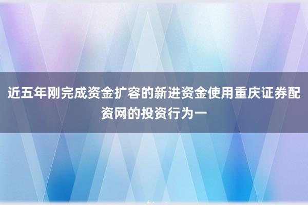 近五年刚完成资金扩容的新进资金使用重庆证券配资网的投资行为一