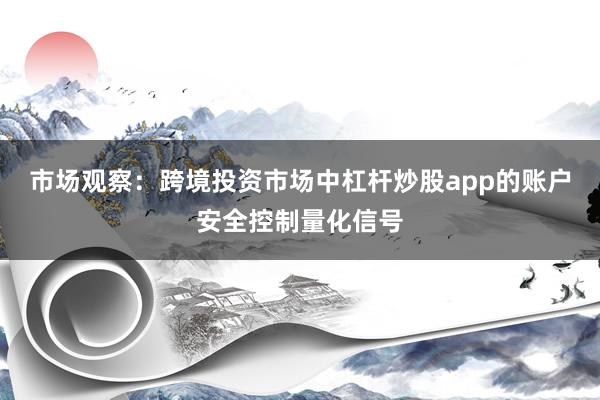 市场观察：跨境投资市场中杠杆炒股app的账户安全控制量化信号