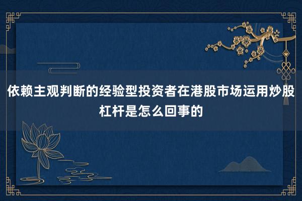 依赖主观判断的经验型投资者在港股市场运用炒股杠杆是怎么回事的