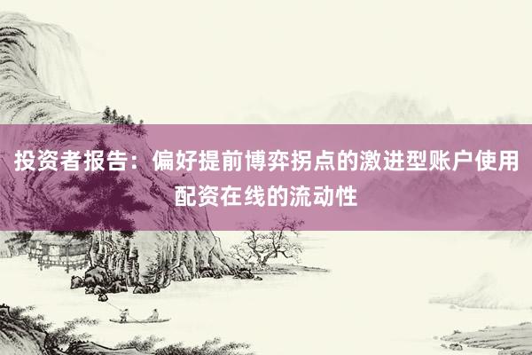 投资者报告：偏好提前博弈拐点的激进型账户使用配资在线的流动性