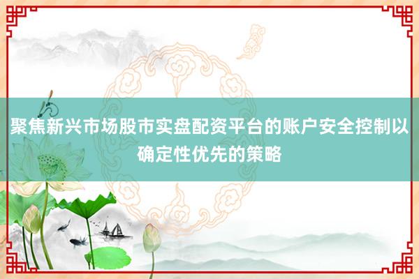 聚焦新兴市场股市实盘配资平台的账户安全控制以确定性优先的策略