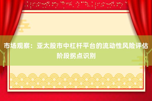 市场观察：亚太股市中杠杆平台的流动性风险评估阶段拐点识别