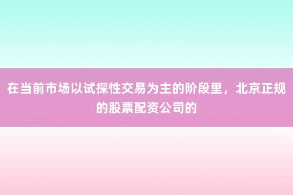 在当前市场以试探性交易为主的阶段里，北京正规的股票配资公司的