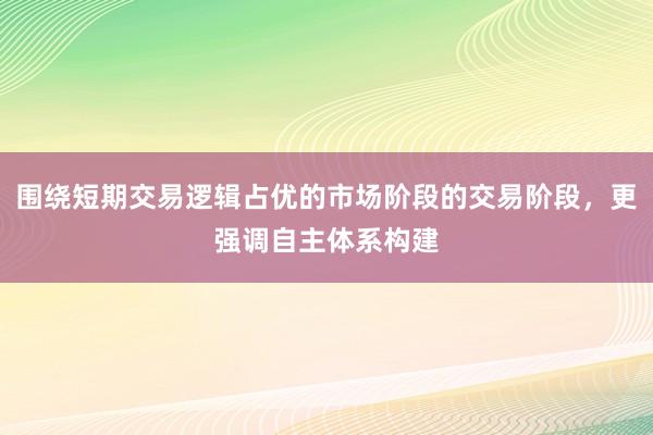 围绕短期交易逻辑占优的市场阶段的交易阶段，更强调自主体系构建