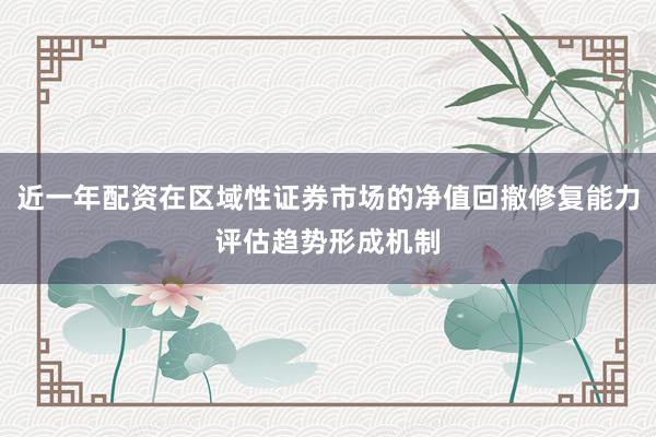 近一年配资在区域性证券市场的净值回撤修复能力评估趋势形成机制