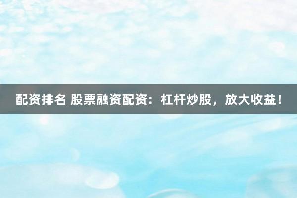 配资排名 股票融资配资：杠杆炒股，放大收益！