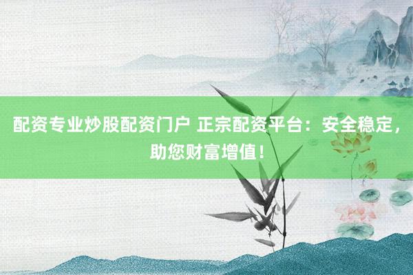 配资专业炒股配资门户 正宗配资平台：安全稳定，助您财富增值！