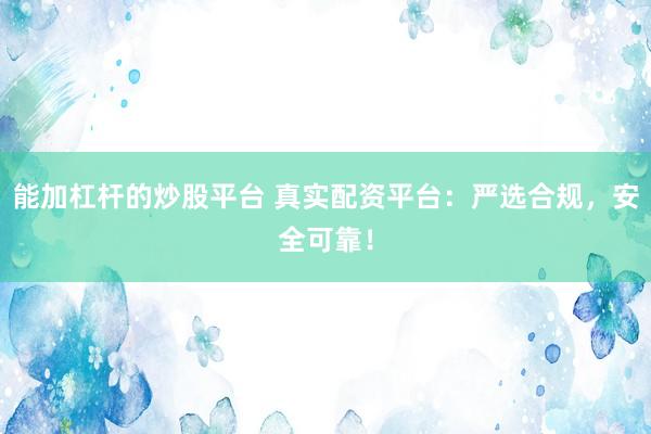 能加杠杆的炒股平台 真实配资平台：严选合规，安全可靠！