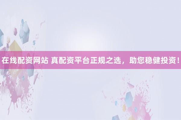 在线配资网站 真配资平台正规之选，助您稳健投资！