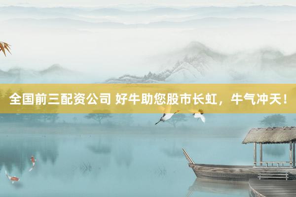 全国前三配资公司 好牛助您股市长虹,牛气冲天!
