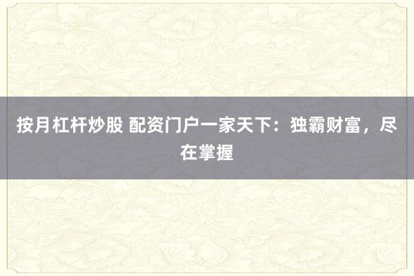 按月杠杆炒股 配资门户一家天下：独霸财富，尽在掌握
