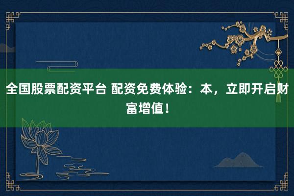 全国股票配资平台 配资免费体验：本，立即开启财富增值！