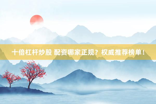十倍杠杆炒股 配资哪家正规？权威推荐榜单！