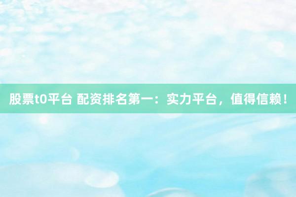 股票t0平台 配资排名第一：实力平台，值得信赖！