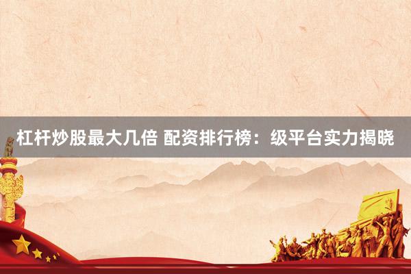 杠杆炒股最大几倍 配资排行榜：级平台实力揭晓