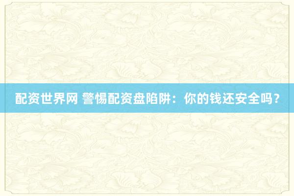 配资世界网 警惕配资盘陷阱：你的钱还安全吗？