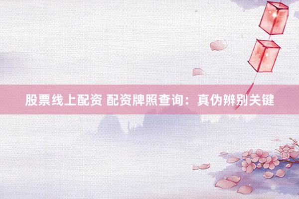 股票线上配资 配资牌照查询：真伪辨别关键