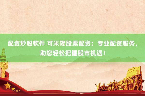 配资炒股软件 可米隆股票配资：专业配资服务，助您轻松把握股市机遇！