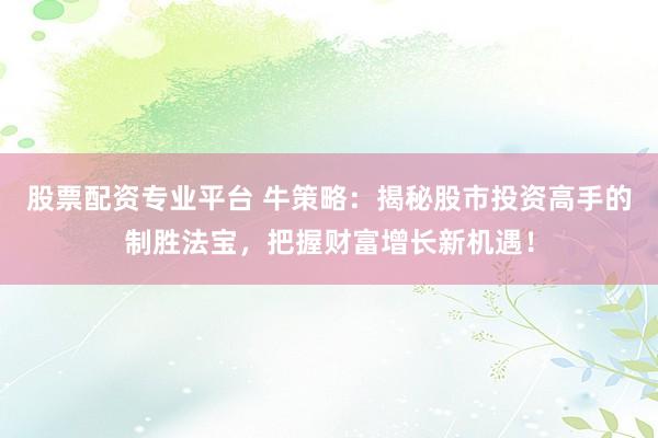 股票配资专业平台 牛策略：揭秘股市投资高手的制胜法宝，把握财富增长新机遇！