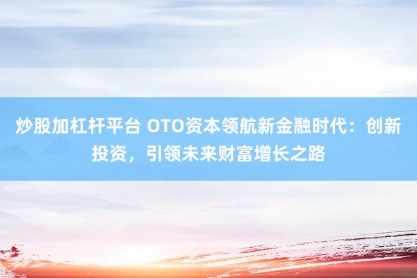 炒股加杠杆平台 OTO资本领航新金融时代：创新投资，引领未来财富增长之路