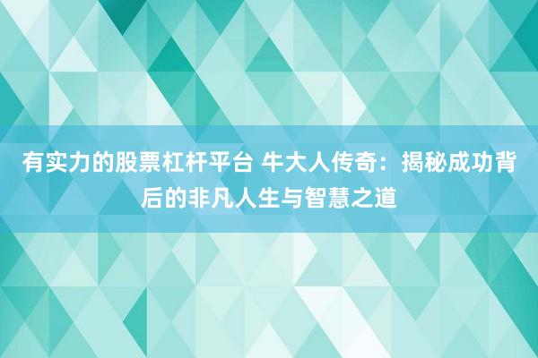 有实力的股票杠杆平台 牛大人传奇：揭秘成功背后的非凡人生与智慧之道