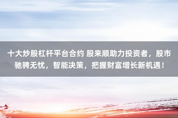 十大炒股杠杆平台合约 股来顺助力投资者，股市驰骋无忧，智能决策，把握财富增长新机遇！