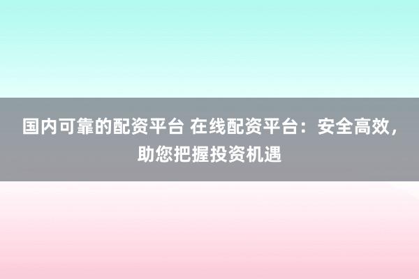 国内可靠的配资平台 在线配资平台:安全高效,助您把握投资机遇