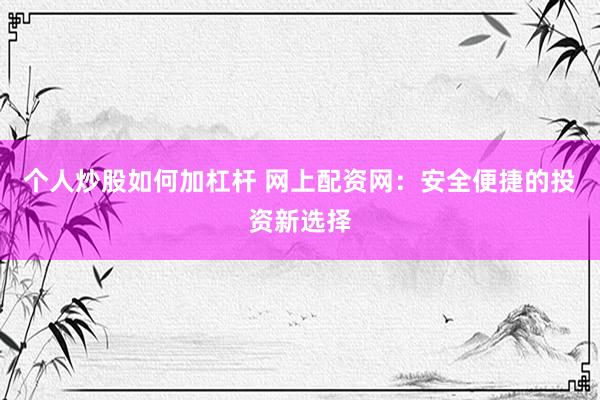 个人炒股如何加杠杆 网上配资网:安全便捷的投资新选择