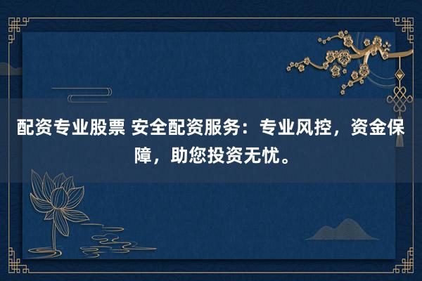 配资专业股票 安全配资服务:专业风控,资金保障,助您投资无忧。