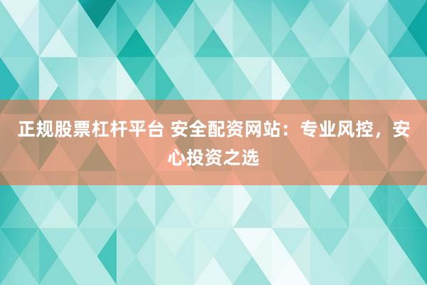 正规股票杠杆平台 安全配资网站：专业风控，安心投资之选