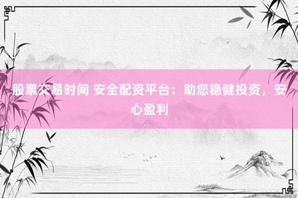 股票交易时间 安全配资平台：助您稳健投资，安心盈利