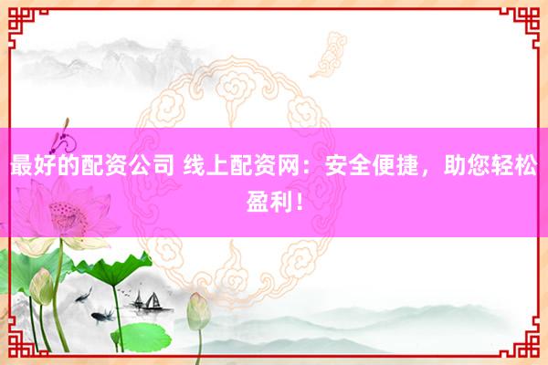 最好的配资公司 线上配资网：安全便捷，助您轻松盈利！